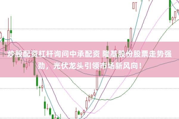 炒股配资杠杆询问中承配资 隆基股份股票走势强劲，光伏龙头引领市场新风向！