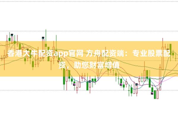 香港大牛配资app官网 方舟配资端：专业股票配资，助您财富增值