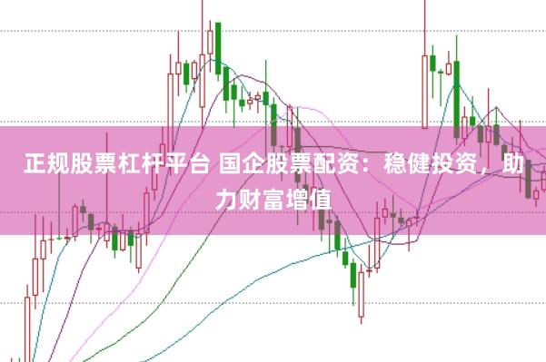 正规股票杠杆平台 国企股票配资：稳健投资，助力财富增值