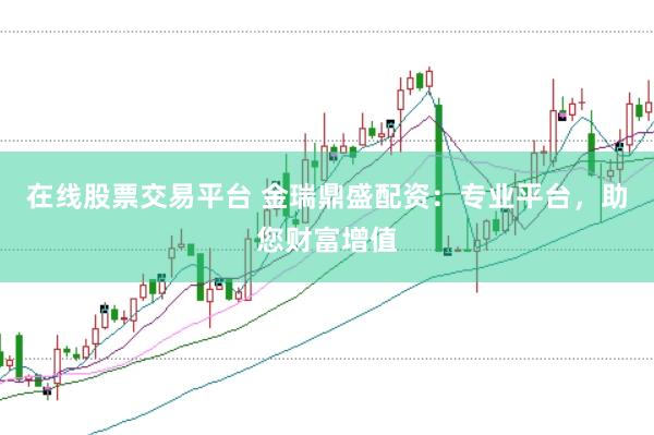 在线股票交易平台 金瑞鼎盛配资：专业平台，助您财富增值
