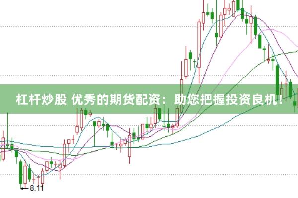 杠杆炒股 优秀的期货配资：助您把握投资良机！