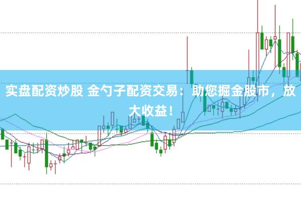 实盘配资炒股 金勺子配资交易：助您掘金股市，放大收益！