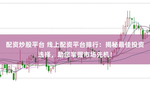 配资炒股平台 线上配资平台排行：揭秘最佳投资选择，助您掌握市场先机！