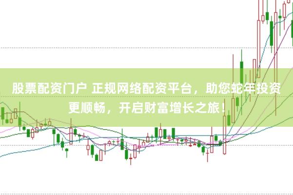 股票配资门户 正规网络配资平台，助您蛇年投资更顺畅，开启财富增长之旅！