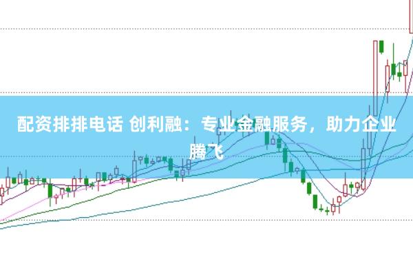 配资排排电话 创利融：专业金融服务，助力企业腾飞