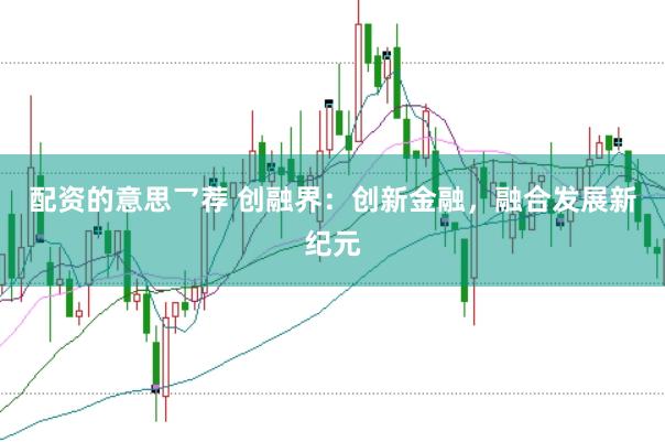 配资的意思乛荐 创融界：创新金融，融合发展新纪元