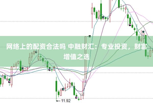 网络上的配资合法吗 中融财汇：专业投资，财富增值之选