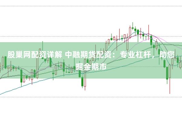 股巢网配资详解 中融期货配资：专业杠杆，助您掘金期市