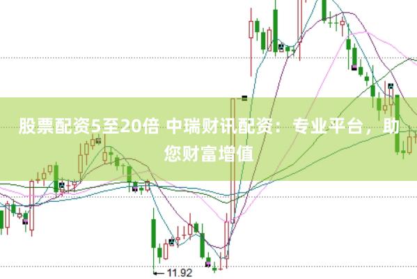 股票配资5至20倍 中瑞财讯配资：专业平台，助您财富增值