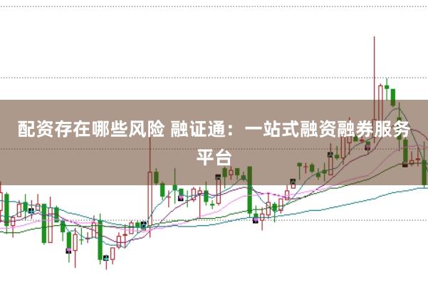 配资存在哪些风险 融证通：一站式融资融券服务平台