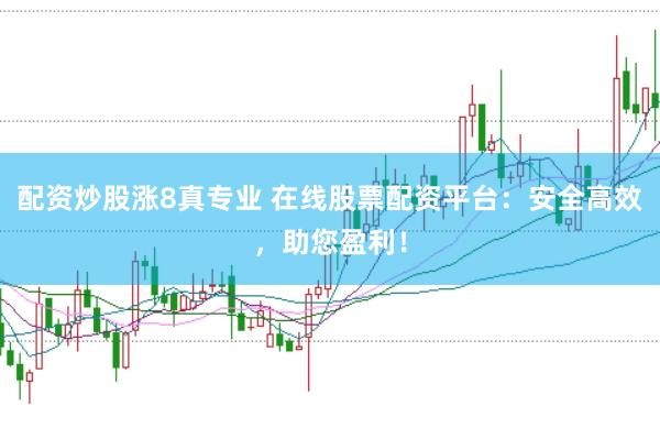 配资炒股涨8真专业 在线股票配资平台：安全高效，助您盈利！