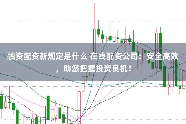 融资配资新规定是什么 在线配资公司：安全高效，助您把握投资良机！