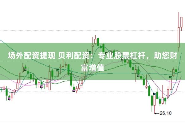 场外配资提现 贝利配资：专业股票杠杆，助您财富增值