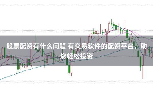 股票配资有什么问题 有交易软件的配资平台,助您轻松投资