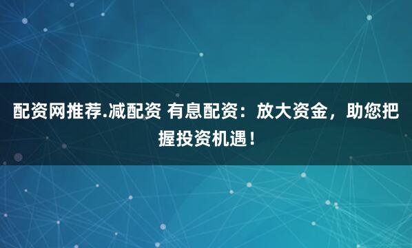 配资网推荐.减配资 有息配资：放大资金，助您把握投资机遇！