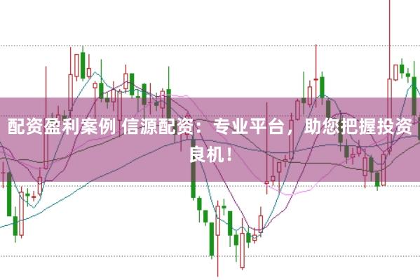 配资盈利案例 信源配资：专业平台，助您把握投资良机！