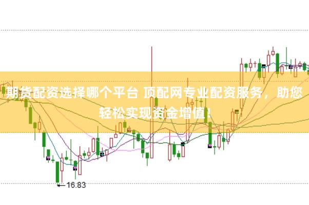 期货配资选择哪个平台 顶配网专业配资服务，助您轻松实现资金增值！