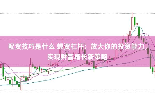配资技巧是什么 螎资杠杆：放大你的投资能力，实现财富增长新策略