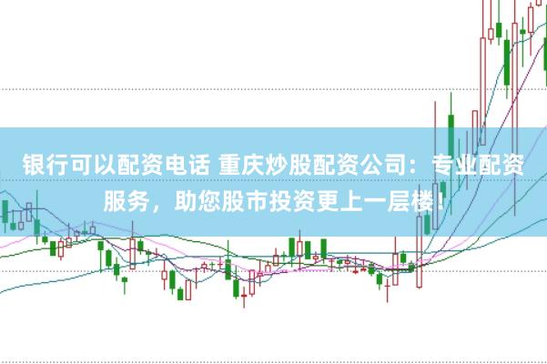 银行可以配资电话 重庆炒股配资公司：专业配资服务，助您股市投资更上一层楼！