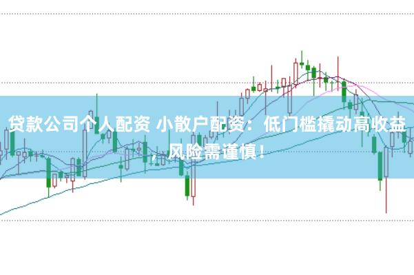 贷款公司个人配资 小散户配资：低门槛撬动高收益，风险需谨慎！