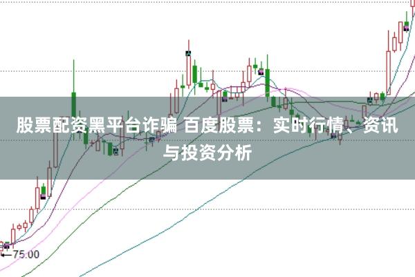 股票配资黑平台诈骗 百度股票：实时行情、资讯与投资分析