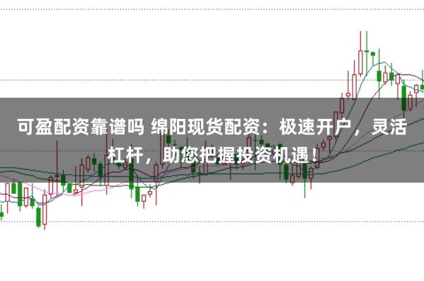 可盈配资靠谱吗 绵阳现货配资：极速开户，灵活杠杆，助您把握投资机遇！
