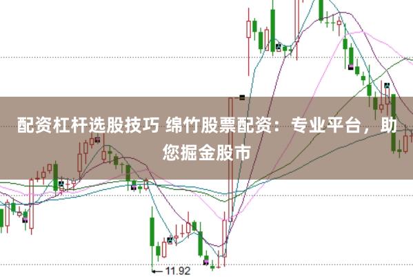 配资杠杆选股技巧 绵竹股票配资：专业平台，助您掘金股市