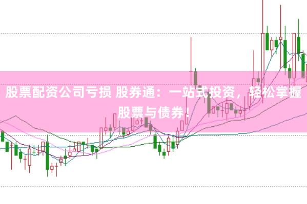 股票配资公司亏损 股券通：一站式投资，轻松掌握股票与债券！