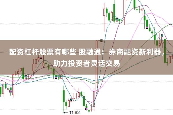 配资杠杆股票有哪些 股融通：券商融资新利器，助力投资者灵活交易