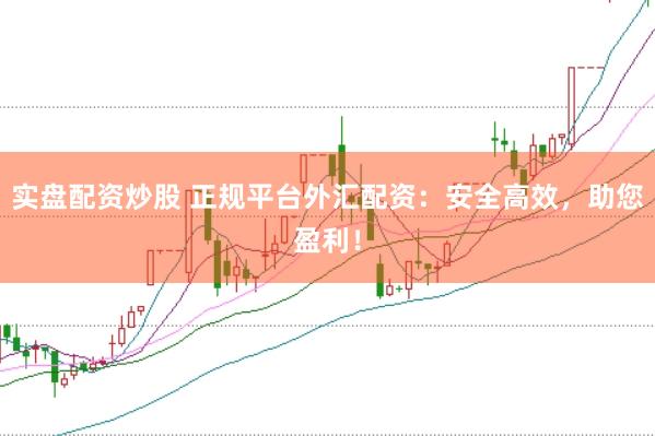 实盘配资炒股 正规平台外汇配资：安全高效，助您盈利！