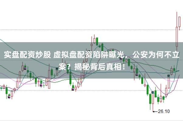 实盘配资炒股 虚拟盘配资陷阱曝光，公安为何不立案？揭秘背后真相！