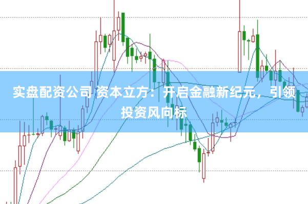 实盘配资公司 资本立方：开启金融新纪元，引领投资风向标