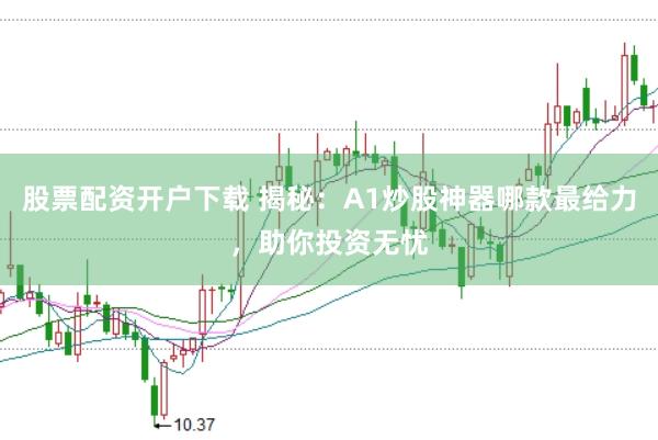 股票配资开户下载 揭秘：A1炒股神器哪款最给力，助你投资无忧