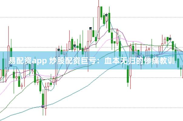易配资app 炒股配资巨亏：血本无归的惨痛教训