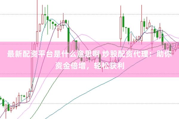 最新配资平台是什么意思啊 炒股配资代理：助你资金倍增，轻松获利