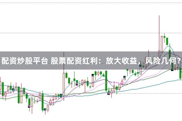 配资炒股平台 股票配资红利：放大收益，风险几何？
