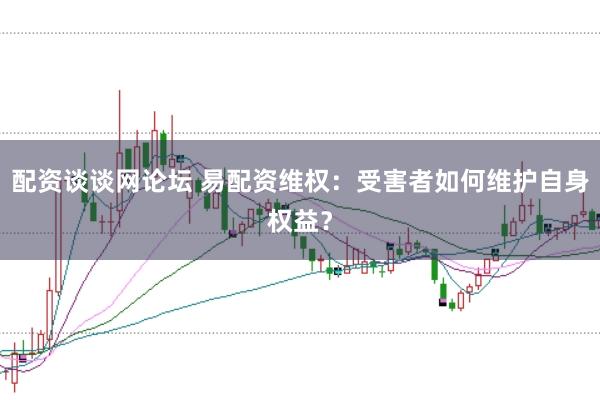 配资谈谈网论坛 易配资维权：受害者如何维护自身权益？