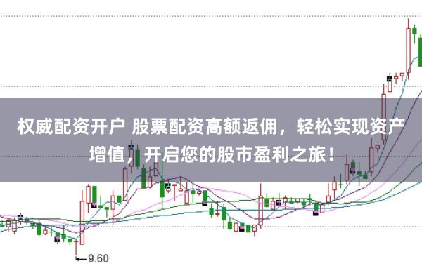权威配资开户 股票配资高额返佣，轻松实现资产增值，开启您的股市盈利之旅！