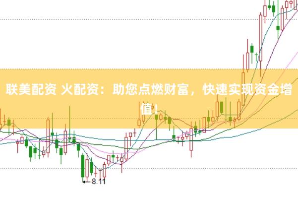 联美配资 火配资：助您点燃财富，快速实现资金增值！