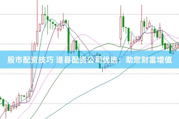 股市配资技巧 道县配资公司优选：助您财富增值