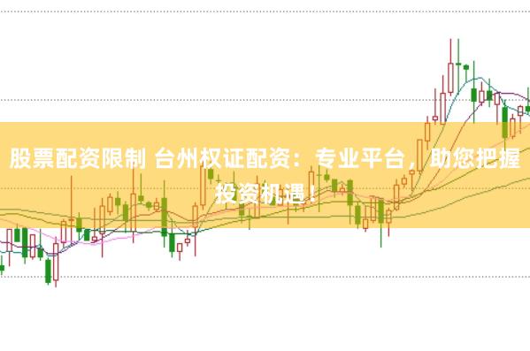 股票配资限制 台州权证配资：专业平台，助您把握投资机遇！