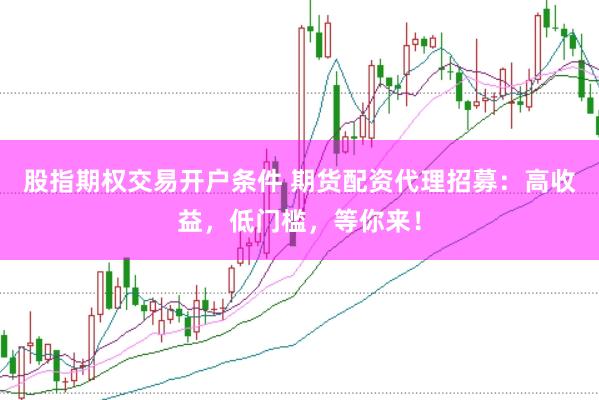 股指期权交易开户条件 期货配资代理招募：高收益，低门槛，等你来！