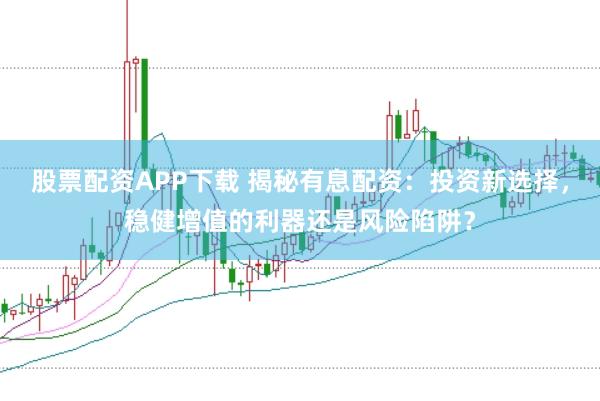 股票配资APP下载 揭秘有息配资：投资新选择，稳健增值的利器还是风险陷阱？