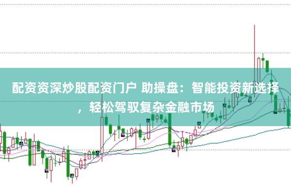 配资资深炒股配资门户 助操盘：智能投资新选择，轻松驾驭复杂金融市场