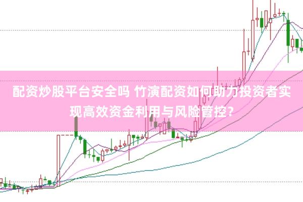 配资炒股平台安全吗 竹演配资如何助力投资者实现高效资金利用与风险管控？