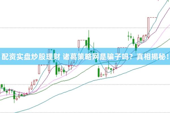配资实盘炒股理财 诸葛策略网是骗子吗？真相揭秘！