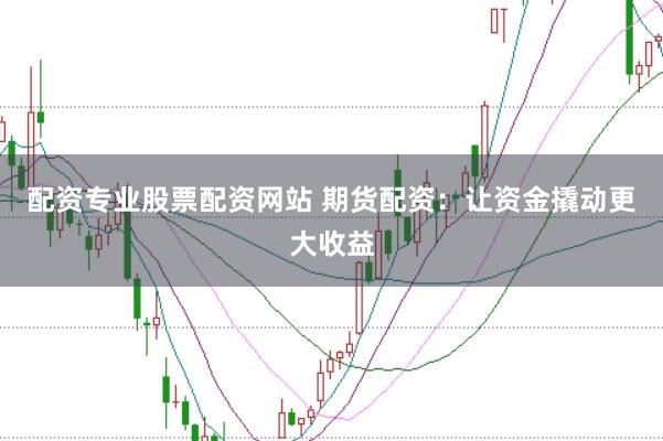 配资专业股票配资网站 期货配资：让资金撬动更大收益