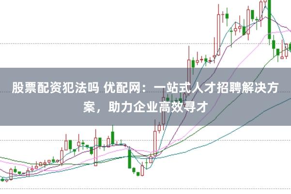 股票配资犯法吗 优配网：一站式人才招聘解决方案，助力企业高效寻才
