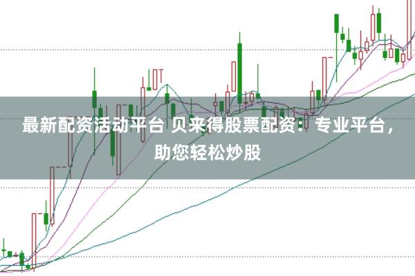 最新配资活动平台 贝来得股票配资：专业平台，助您轻松炒股