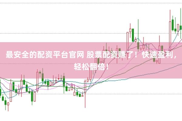 最安全的配资平台官网 股票配资赚了！快速盈利，轻松翻倍！